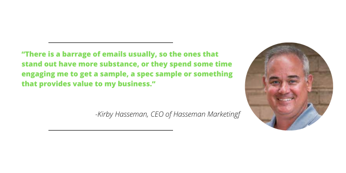 Kirby Hasseman says, "There is a barrage of emails usually, so the ones that stand out have more substance, or they spend some time engaging me to get a sample, a spec sample or something that provides value to my business."