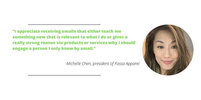 Michelle Chen says, "I appreciate receiving emails that either teach me something new that is relevant to what I do or gives a really strong reason via products or services why I should engage a person I only know by email."